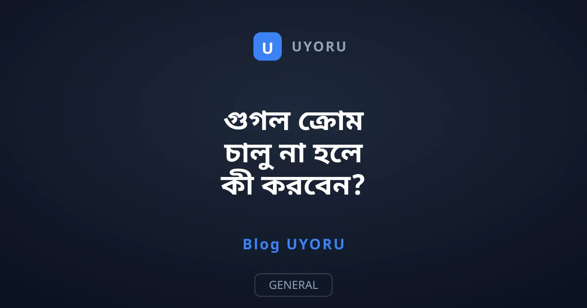 গুগল ক্রোম চালু না হলে কী করবেন? সমাধান জানুন সহজেই